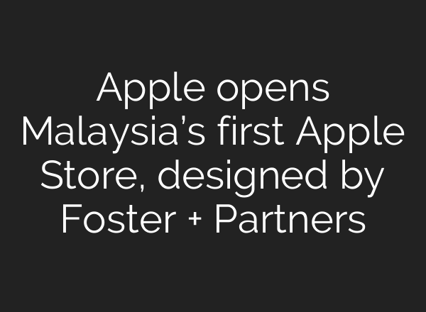 Apple opens Malaysia’s first Apple Store, designed by Foster + Partners