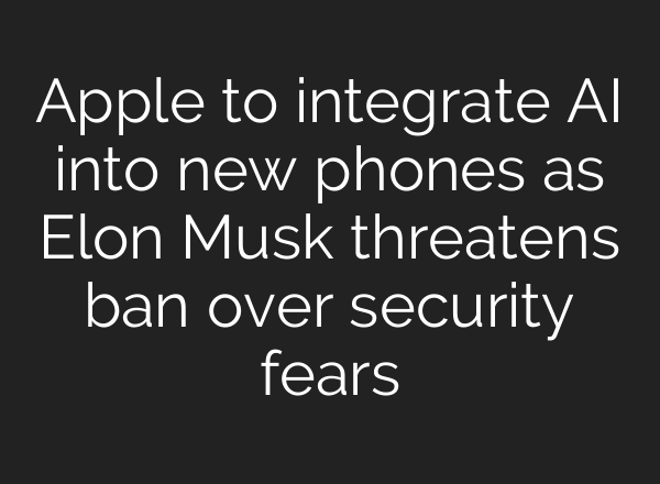 Apple to integrate <b>AI</b> into new phones as Elon Musk threatens ban over security fears