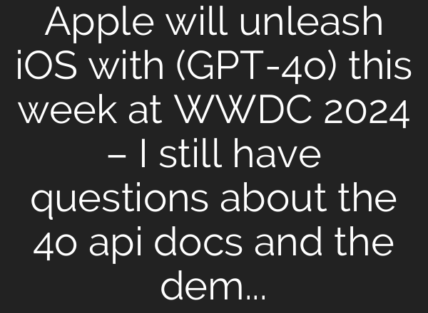 Apple will unleash iOS with (GPT-4o) this week at WWDC 2024 – I still have questions about the 4o api docs and the demo – Is there a “Secret API” only Apple will have