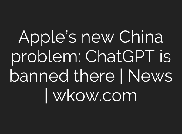 Apple’s new China problem: <b>ChatGPT</b> is banned there | News | wkow.com