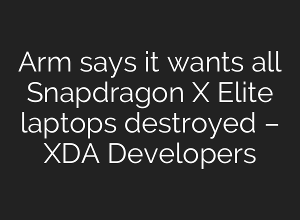 Arm says it wants all Snapdragon X Elite laptops destroyed – XDA Developers