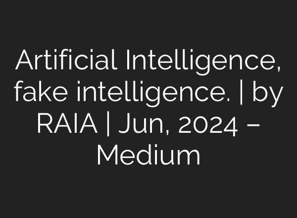 Artificial Intelligence, fake intelligence. | by RAIA | Jun, 2024 – Medium