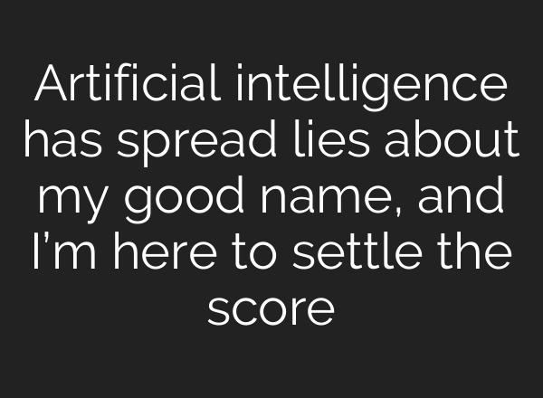 Artificial intelligence has spread lies about my good name, and I’m here to settle the score