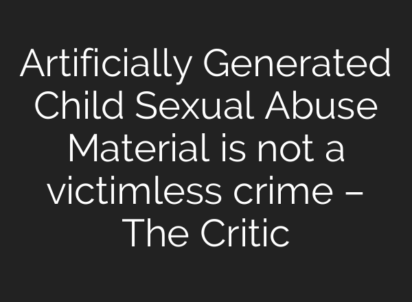 Artificially Generated Child Sexual Abuse Material is not a victimless crime – The Critic