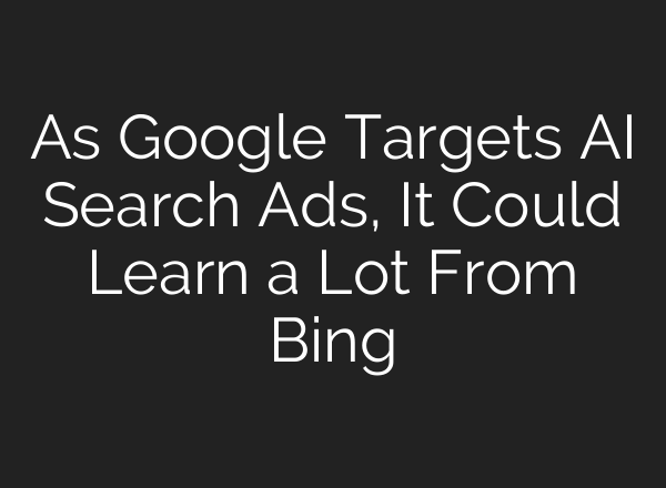 As Google Targets AI Search Ads, It Could Learn a Lot From Bing