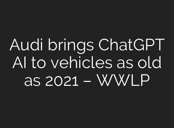 Audi brings <b>ChatGPT</b> AI to vehicles as old as 2021 – WWLP
