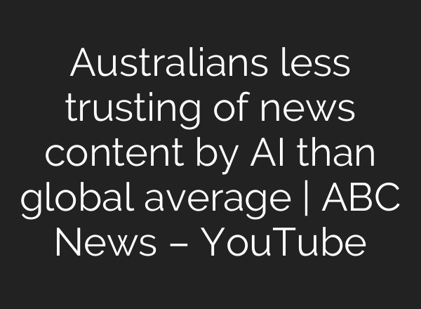 Australians less trusting of news content by <b>AI</b> than global average | ABC News – YouTube
