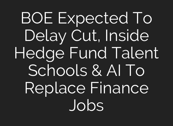 BOE Expected To Delay Cut, Inside Hedge Fund Talent Schools & <b>AI</b> To Replace Finance Jobs