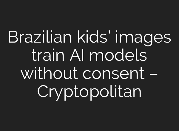 Brazilian kids’ images train AI models without consent – Cryptopolitan