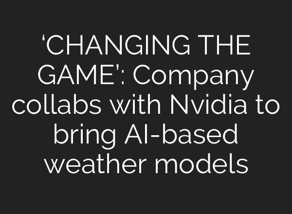 ‘CHANGING THE GAME’: Company collabs with Nvidia to bring <b>AI</b>-based weather models