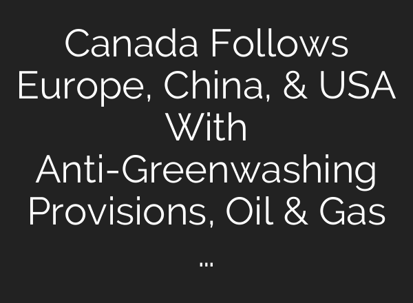 Canada Follows Europe, China, & USA With Anti-Greenwashing Provisions, Oil & Gas …