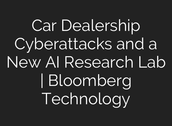 Car Dealership Cyberattacks and a New <b>AI</b> Research Lab | Bloomberg Technology