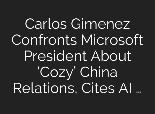 Carlos Gimenez Confronts Microsoft President About ‘Cozy’ China Relations, Cites <b>AI</b> …