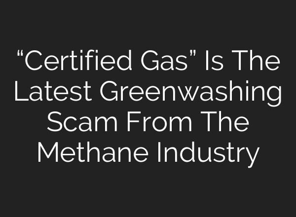 “Certified Gas” Is The Latest Greenwashing Scam From The Methane Industry