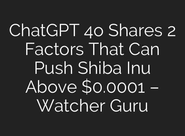 <b>ChatGPT</b> 4o Shares 2 Factors That Can Push Shiba Inu Above $0.0001 – Watcher Guru