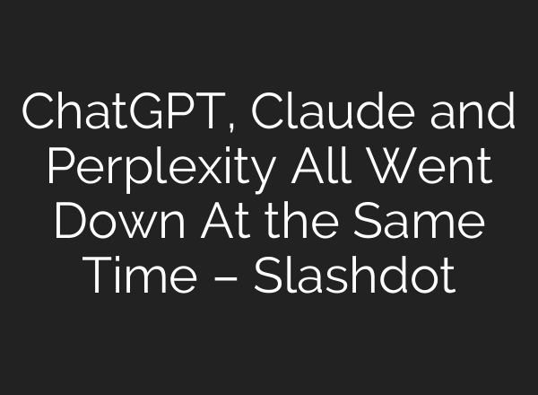 <b>ChatGPT</b>, Claude and Perplexity All Went Down At the Same Time – Slashdot