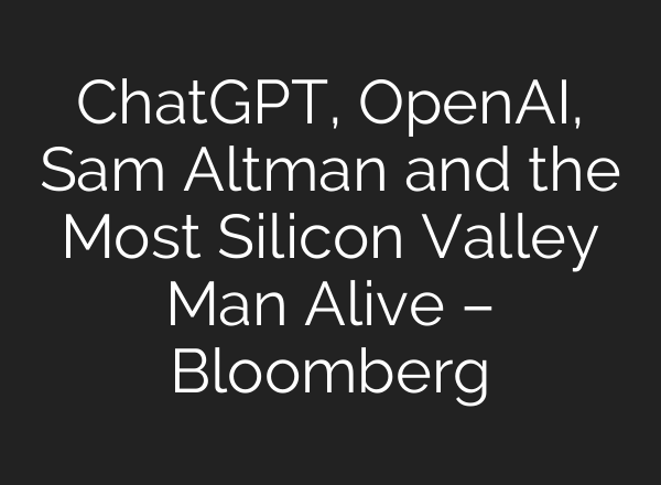 <b>ChatGPT</b>, OpenAI, Sam Altman and the Most Silicon Valley Man Alive – Bloomberg