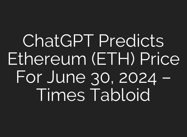 <b>ChatGPT</b> Predicts Ethereum (ETH) Price For June 30, 2024 – Times Tabloid