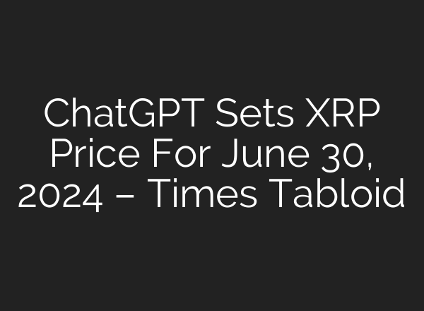 <b>ChatGPT</b> Sets XRP Price For June 30, 2024 – Times Tabloid