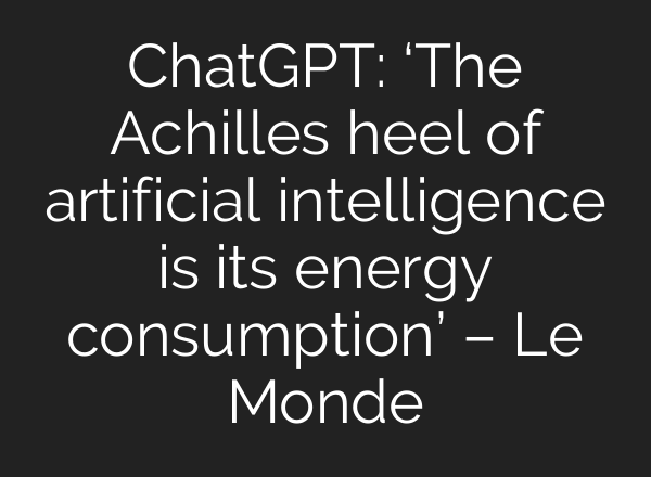 <b>ChatGPT</b>: ‘The Achilles heel of artificial intelligence is its energy consumption’ – Le Monde