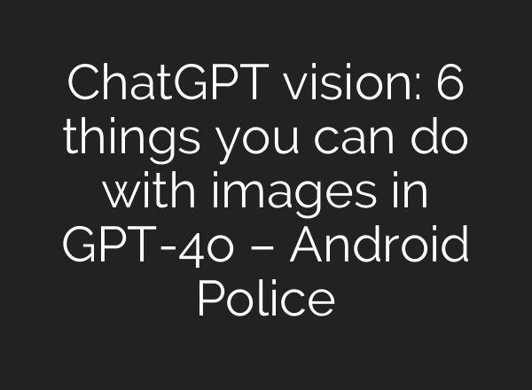 <b>ChatGPT</b> vision: 6 things you can do with images in GPT-4o – Android Police