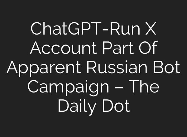 <b>ChatGPT</b>-Run X Account Part Of Apparent Russian Bot Campaign – The Daily Dot