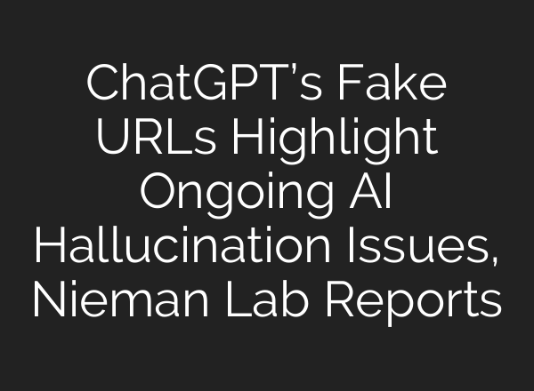 <b>ChatGPT’s</b> Fake URLs Highlight Ongoing AI Hallucination Issues, Nieman Lab Reports