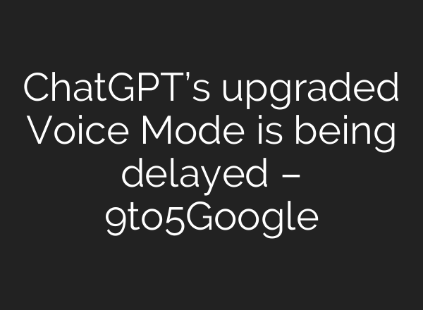 <b>ChatGPT’s</b> upgraded Voice Mode is being delayed – 9to5Google