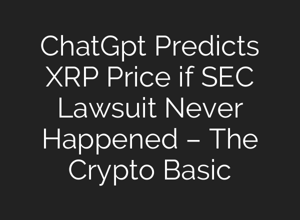 <b>ChatGpt</b> Predicts XRP Price if SEC Lawsuit Never Happened – The Crypto Basic