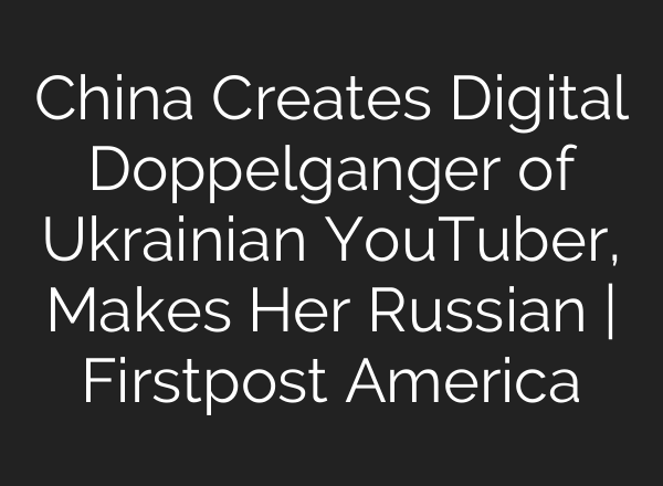 China Creates Digital Doppelganger of Ukrainian YouTuber, Makes Her Russian | Firstpost America