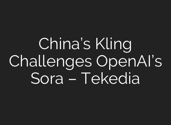 China’s Kling Challenges <b>OpenAI’s</b> Sora – Tekedia