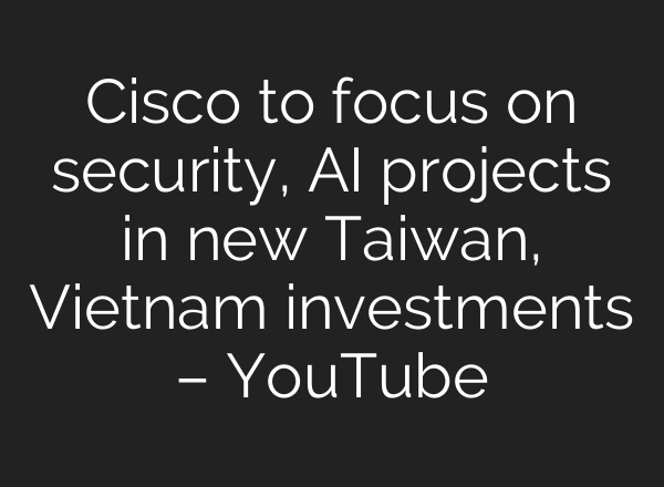 Cisco to focus on security, <b>AI</b> projects in new Taiwan, Vietnam investments – YouTube