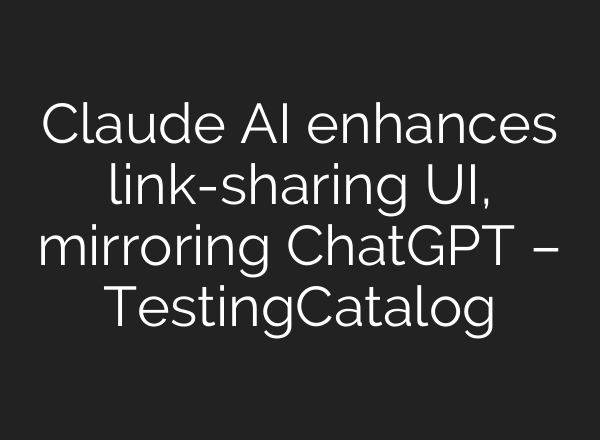 Claude AI enhances link-sharing UI, mirroring <b>ChatGPT</b> – TestingCatalog