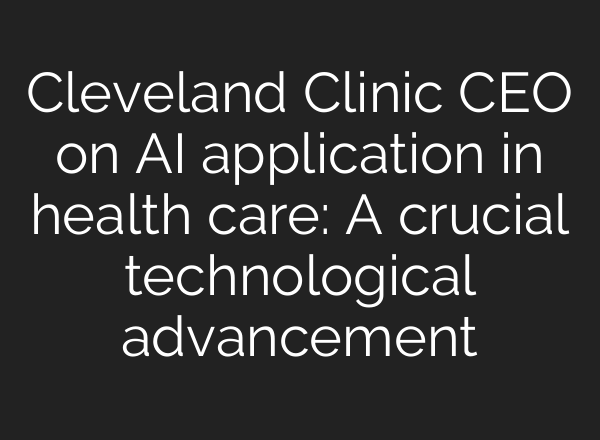 Cleveland Clinic CEO on <b>AI</b> application in health care: A crucial technological advancement