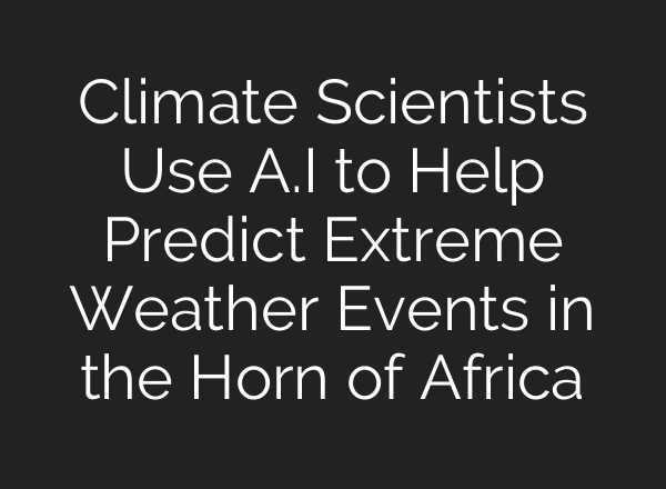 Climate Scientists Use <b>A.I</b> to Help Predict Extreme Weather Events in the Horn of Africa