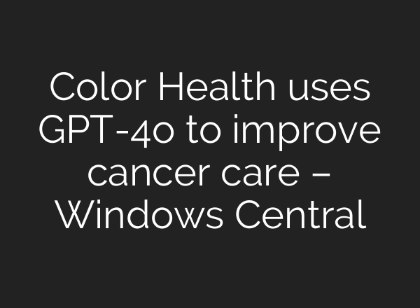 Color Health uses GPT-4o to improve cancer care – Windows Central