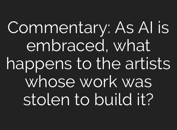 Commentary: As AI is embraced, what happens to the artists whose work was stolen to build it?