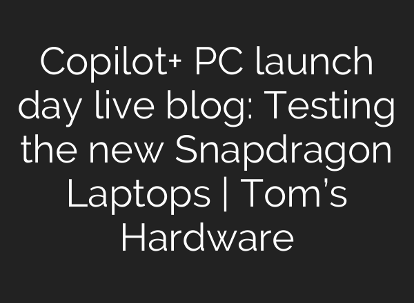 Copilot+ PC launch day live blog: Testing the new Snapdragon Laptops | Tom’s Hardware
