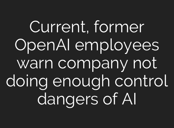 Current, former OpenAI employees warn company not doing enough control dangers of <b>AI</b>