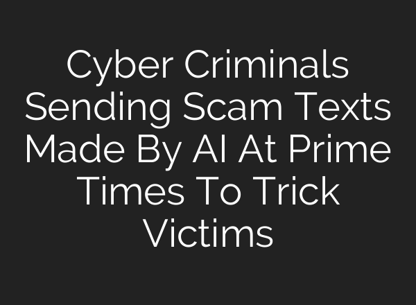 Cyber Criminals Sending Scam Texts Made By <b>AI</b> At Prime Times To Trick Victims