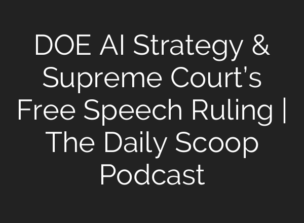 DOE <b>AI</b> Strategy & Supreme Court’s Free Speech Ruling | The Daily Scoop Podcast