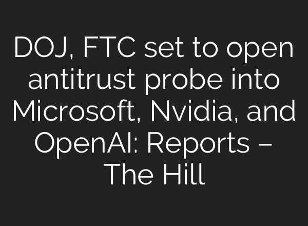 DOJ, FTC set to open antitrust probe into Microsoft, Nvidia, and <b>OpenAI</b>: Reports – The Hill