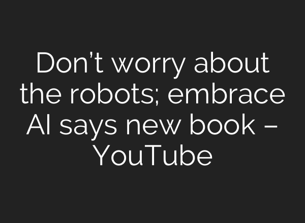 Don’t worry about the robots; embrace <b>AI</b> says new book – YouTube