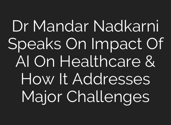 Dr Mandar Nadkarni Speaks On Impact Of <b>AI</b> On Healthcare & How It Addresses Major Challenges