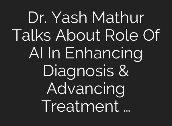 Dr. Yash Mathur Talks About Role Of <b>AI</b> In Enhancing Diagnosis & Advancing Treatment …