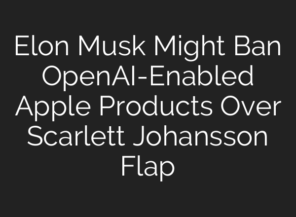 Elon Musk Might Ban <b>OpenAI</b>-Enabled Apple Products Over Scarlett Johansson Flap