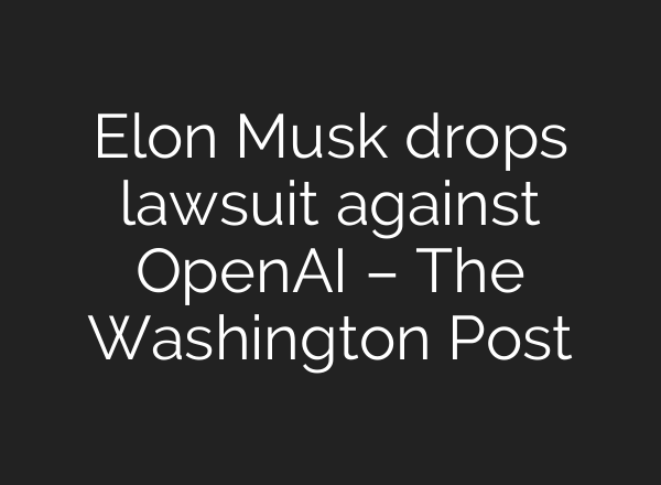 Elon Musk drops lawsuit against <b>OpenAI</b> – The Washington Post