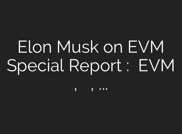Elon Musk on EVM Special Report : आधीच EVM राडा, त्यात मिठाचा खडा, इलॉन मस्कचं ट्विट पहा