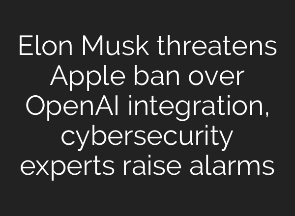 Elon Musk threatens Apple ban over OpenAI integration, cybersecurity experts raise alarms