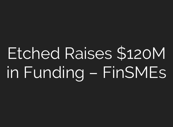 Etched Raises $120M in Funding – FinSMEs